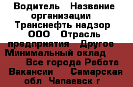 Водитель › Название организации ­ Транснефть надзор, ООО › Отрасль предприятия ­ Другое › Минимальный оклад ­ 25 000 - Все города Работа » Вакансии   . Самарская обл.,Чапаевск г.